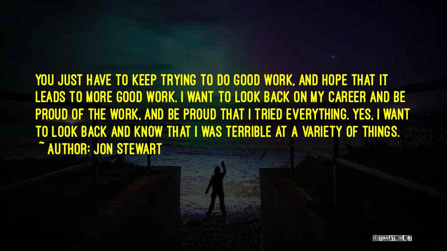 Jon Stewart Quotes: You Just Have To Keep Trying To Do Good Work, And Hope That It Leads To More Good Work. I