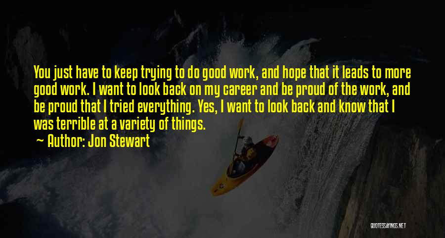 Jon Stewart Quotes: You Just Have To Keep Trying To Do Good Work, And Hope That It Leads To More Good Work. I