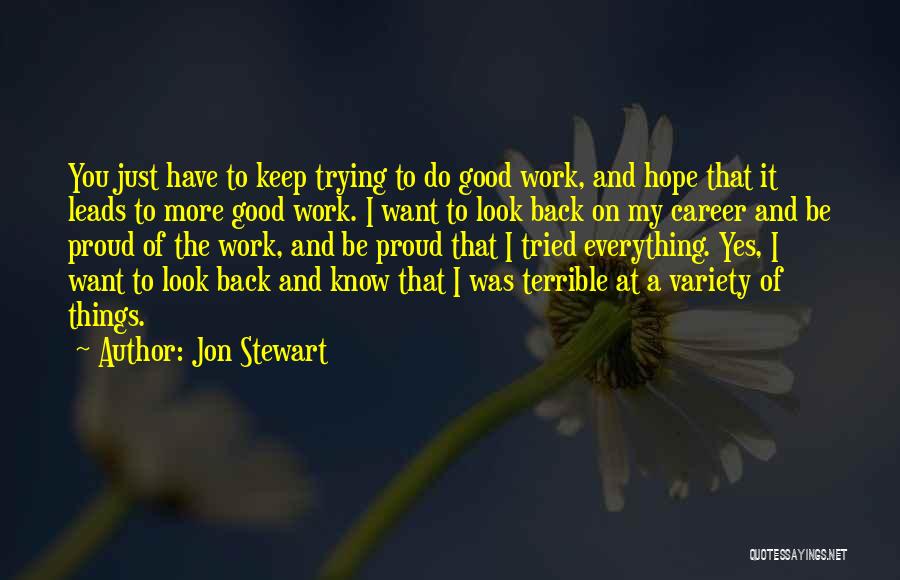 Jon Stewart Quotes: You Just Have To Keep Trying To Do Good Work, And Hope That It Leads To More Good Work. I