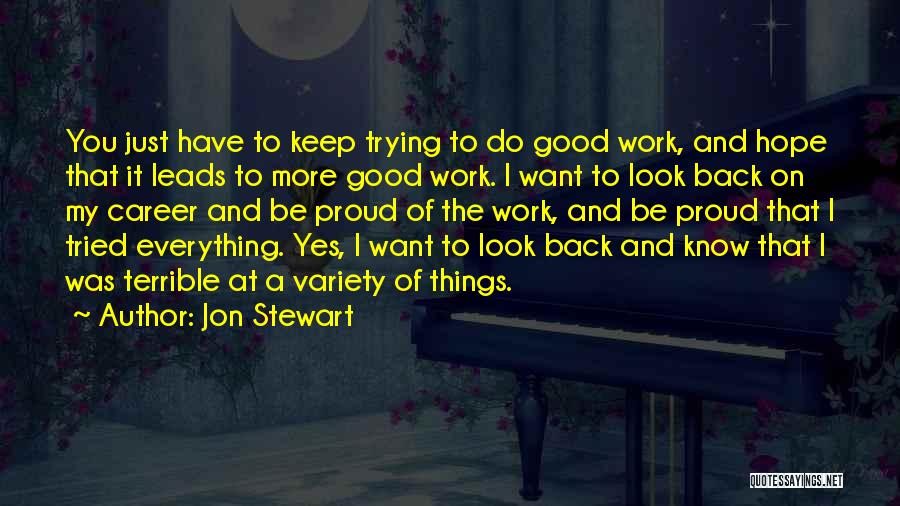 Jon Stewart Quotes: You Just Have To Keep Trying To Do Good Work, And Hope That It Leads To More Good Work. I