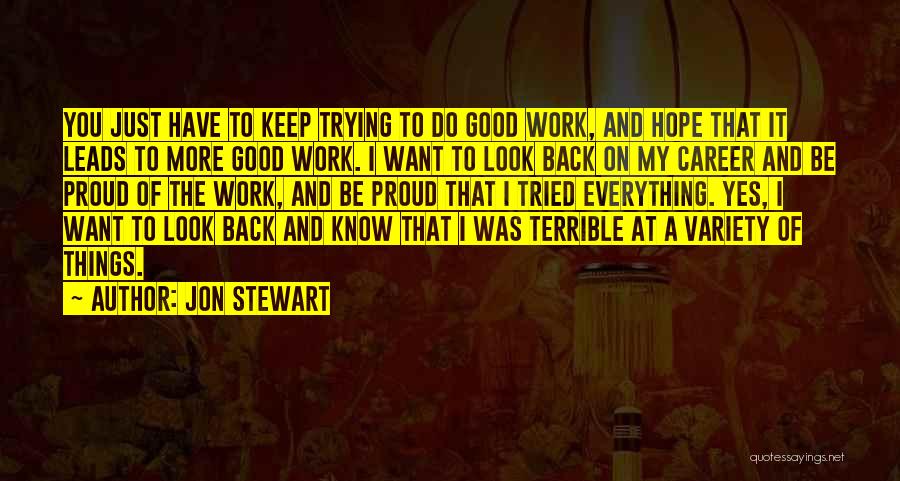 Jon Stewart Quotes: You Just Have To Keep Trying To Do Good Work, And Hope That It Leads To More Good Work. I