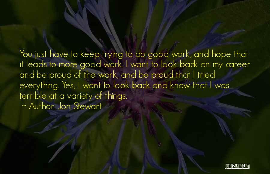 Jon Stewart Quotes: You Just Have To Keep Trying To Do Good Work, And Hope That It Leads To More Good Work. I