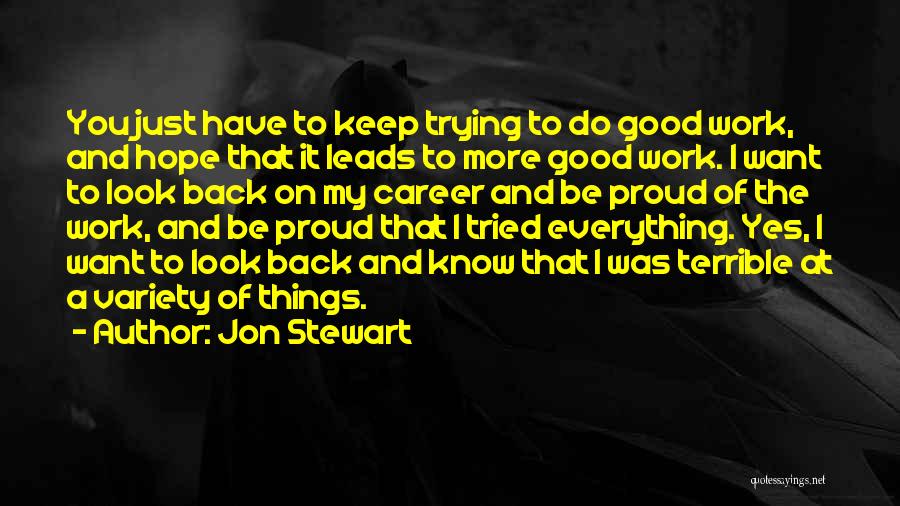 Jon Stewart Quotes: You Just Have To Keep Trying To Do Good Work, And Hope That It Leads To More Good Work. I