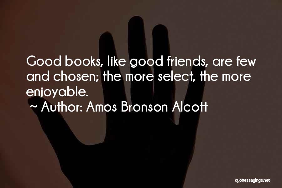 Amos Bronson Alcott Quotes: Good Books, Like Good Friends, Are Few And Chosen; The More Select, The More Enjoyable.