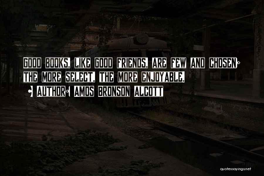 Amos Bronson Alcott Quotes: Good Books, Like Good Friends, Are Few And Chosen; The More Select, The More Enjoyable.