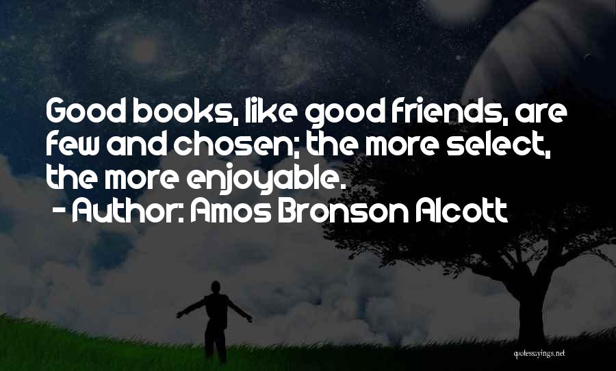 Amos Bronson Alcott Quotes: Good Books, Like Good Friends, Are Few And Chosen; The More Select, The More Enjoyable.