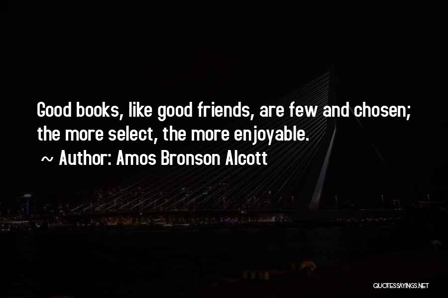 Amos Bronson Alcott Quotes: Good Books, Like Good Friends, Are Few And Chosen; The More Select, The More Enjoyable.