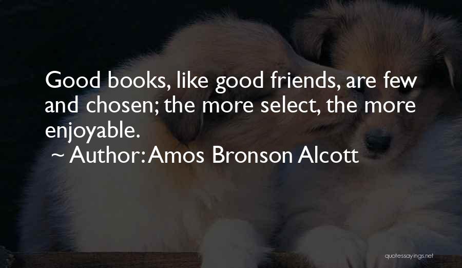 Amos Bronson Alcott Quotes: Good Books, Like Good Friends, Are Few And Chosen; The More Select, The More Enjoyable.
