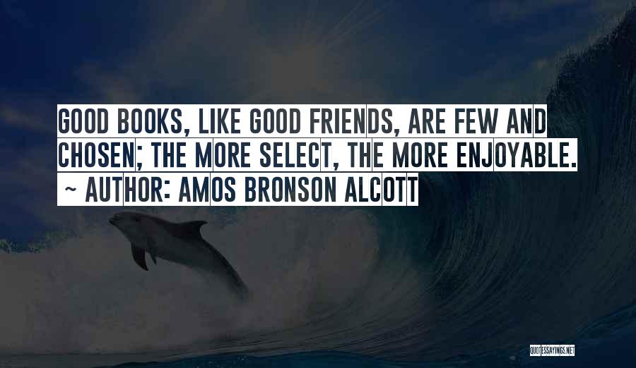 Amos Bronson Alcott Quotes: Good Books, Like Good Friends, Are Few And Chosen; The More Select, The More Enjoyable.