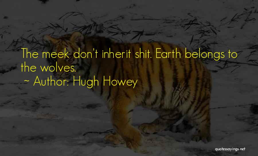 Hugh Howey Quotes: The Meek Don't Inherit Shit. Earth Belongs To The Wolves.