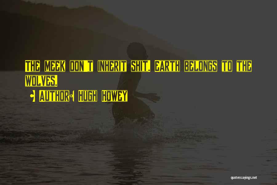 Hugh Howey Quotes: The Meek Don't Inherit Shit. Earth Belongs To The Wolves.