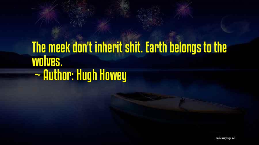 Hugh Howey Quotes: The Meek Don't Inherit Shit. Earth Belongs To The Wolves.
