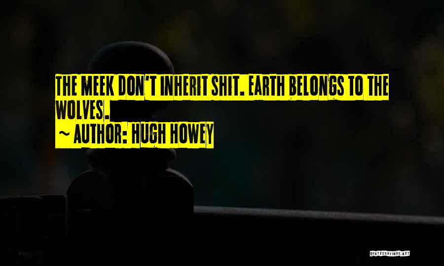 Hugh Howey Quotes: The Meek Don't Inherit Shit. Earth Belongs To The Wolves.