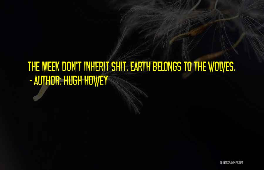 Hugh Howey Quotes: The Meek Don't Inherit Shit. Earth Belongs To The Wolves.