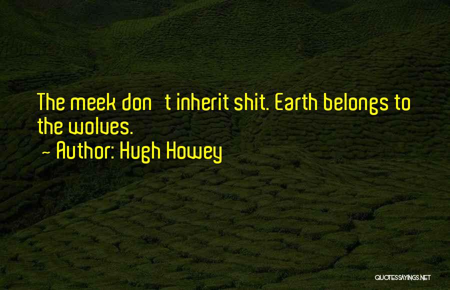 Hugh Howey Quotes: The Meek Don't Inherit Shit. Earth Belongs To The Wolves.