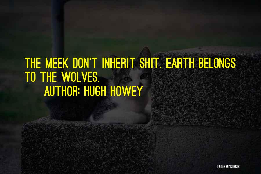 Hugh Howey Quotes: The Meek Don't Inherit Shit. Earth Belongs To The Wolves.