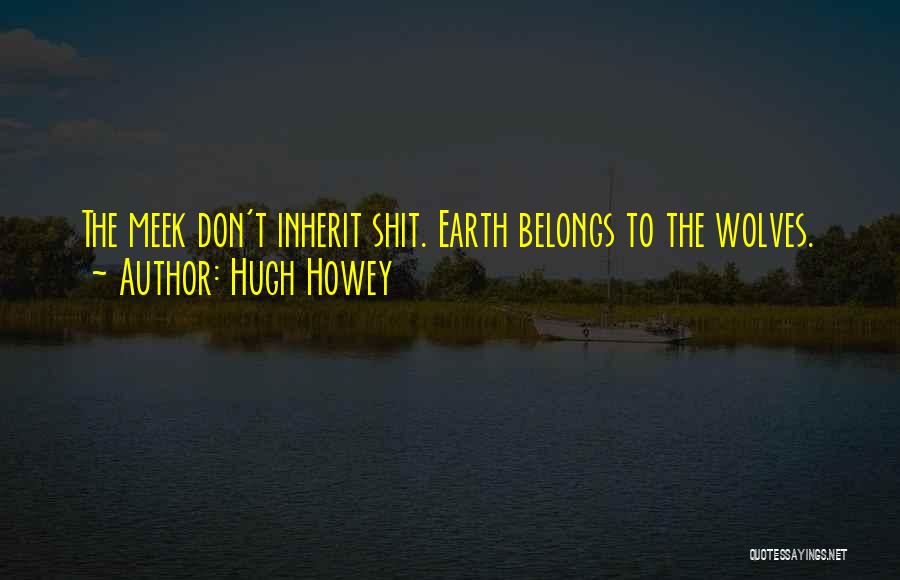 Hugh Howey Quotes: The Meek Don't Inherit Shit. Earth Belongs To The Wolves.