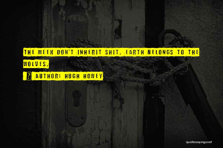 Hugh Howey Quotes: The Meek Don't Inherit Shit. Earth Belongs To The Wolves.