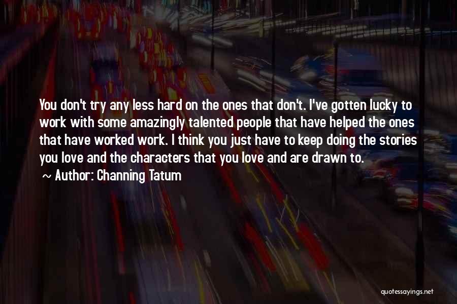 Channing Tatum Quotes: You Don't Try Any Less Hard On The Ones That Don't. I've Gotten Lucky To Work With Some Amazingly Talented