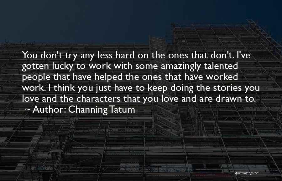Channing Tatum Quotes: You Don't Try Any Less Hard On The Ones That Don't. I've Gotten Lucky To Work With Some Amazingly Talented