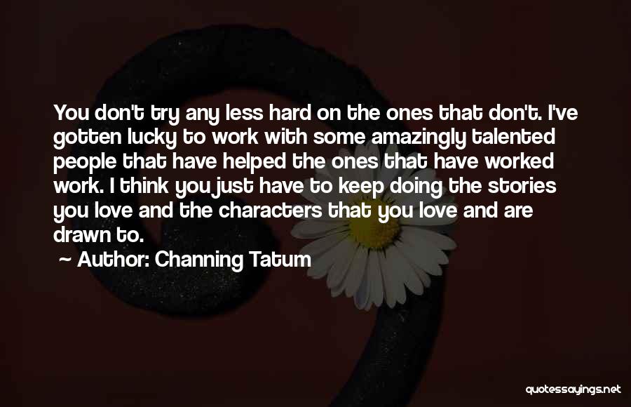 Channing Tatum Quotes: You Don't Try Any Less Hard On The Ones That Don't. I've Gotten Lucky To Work With Some Amazingly Talented