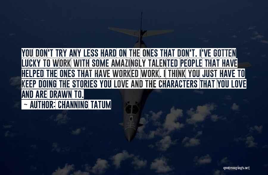 Channing Tatum Quotes: You Don't Try Any Less Hard On The Ones That Don't. I've Gotten Lucky To Work With Some Amazingly Talented