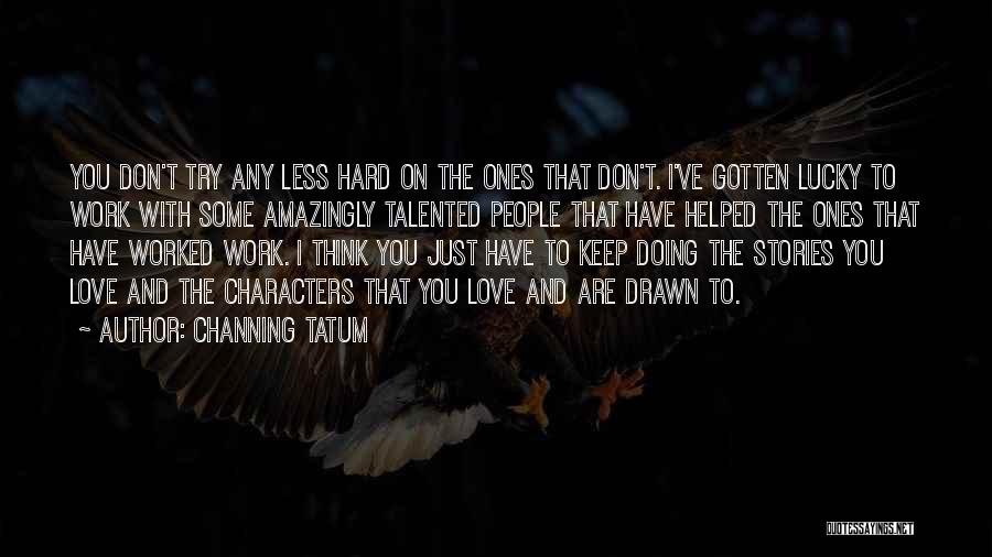 Channing Tatum Quotes: You Don't Try Any Less Hard On The Ones That Don't. I've Gotten Lucky To Work With Some Amazingly Talented