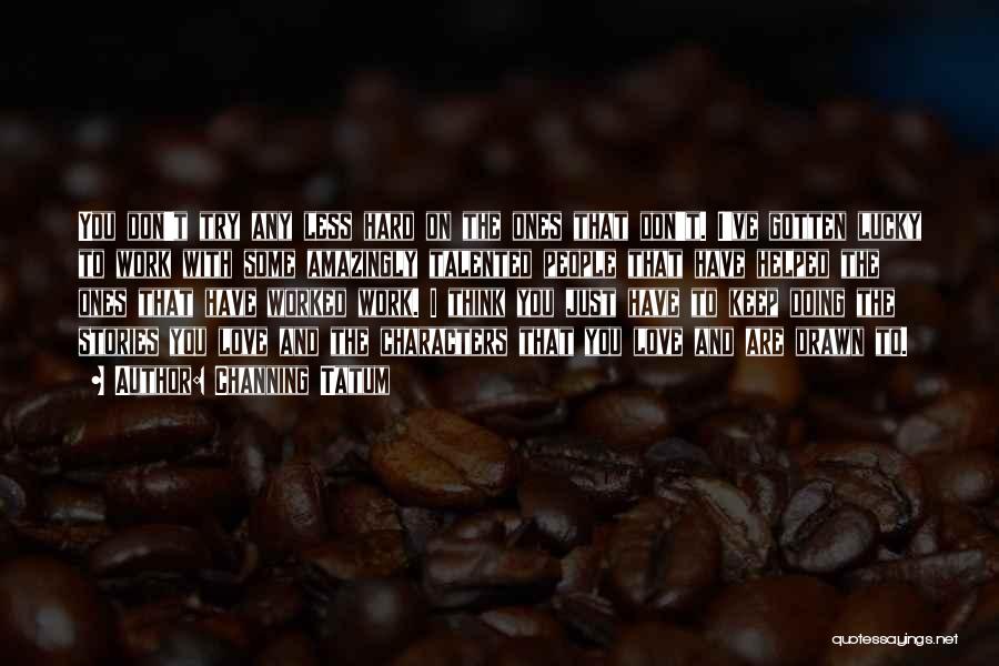 Channing Tatum Quotes: You Don't Try Any Less Hard On The Ones That Don't. I've Gotten Lucky To Work With Some Amazingly Talented