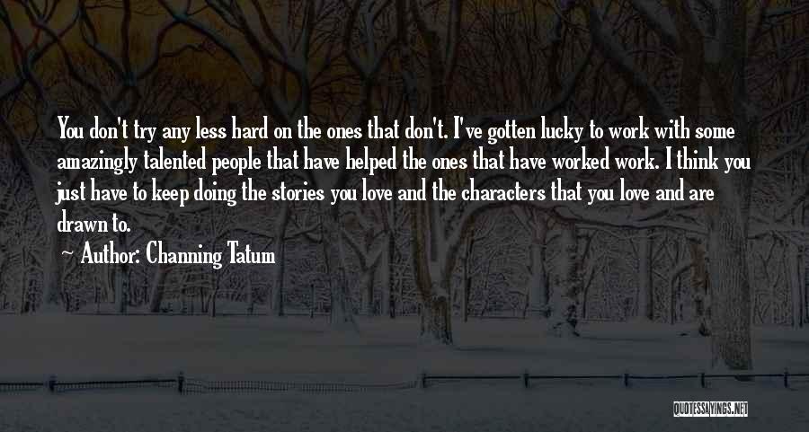 Channing Tatum Quotes: You Don't Try Any Less Hard On The Ones That Don't. I've Gotten Lucky To Work With Some Amazingly Talented