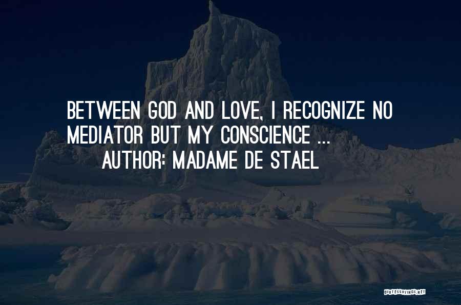 Madame De Stael Quotes: Between God And Love, I Recognize No Mediator But My Conscience ...