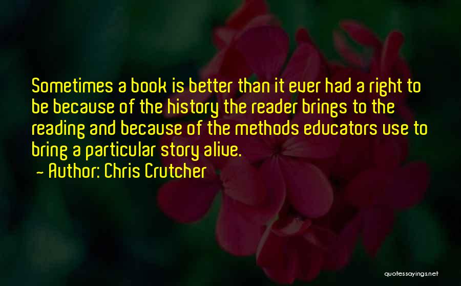 Chris Crutcher Quotes: Sometimes A Book Is Better Than It Ever Had A Right To Be Because Of The History The Reader Brings