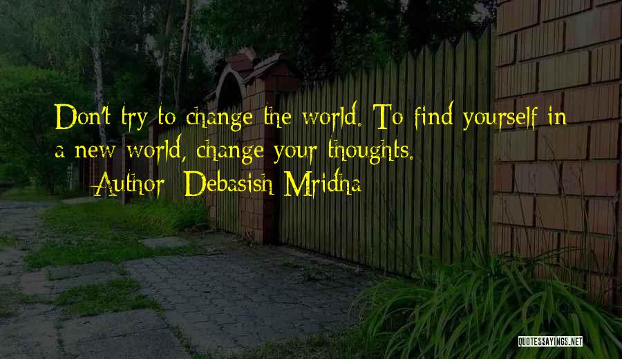 Debasish Mridha Quotes: Don't Try To Change The World. To Find Yourself In A New World, Change Your Thoughts.