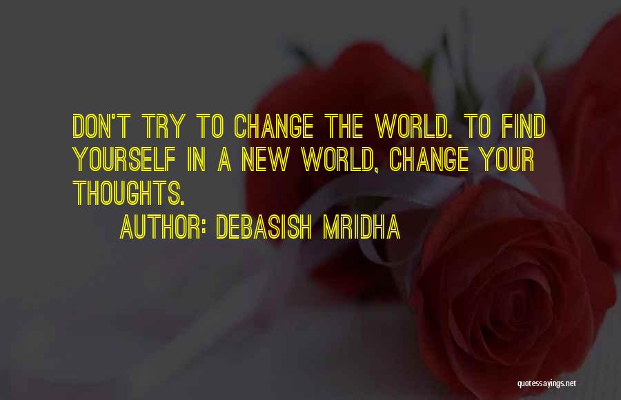 Debasish Mridha Quotes: Don't Try To Change The World. To Find Yourself In A New World, Change Your Thoughts.