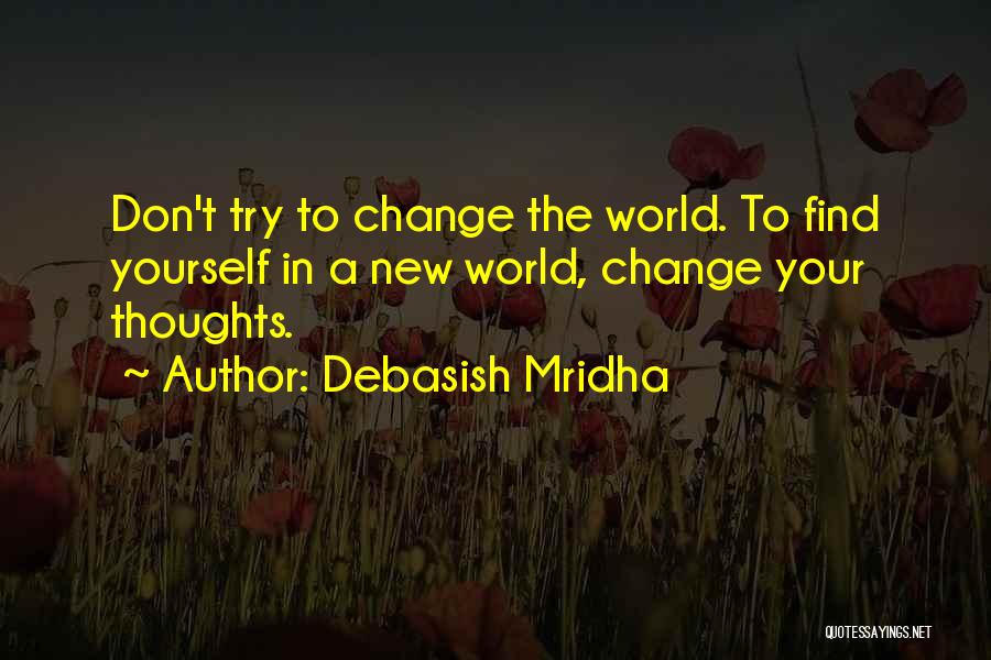 Debasish Mridha Quotes: Don't Try To Change The World. To Find Yourself In A New World, Change Your Thoughts.