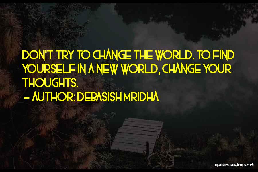 Debasish Mridha Quotes: Don't Try To Change The World. To Find Yourself In A New World, Change Your Thoughts.