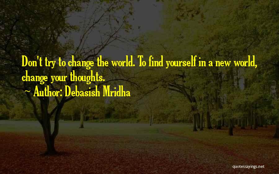 Debasish Mridha Quotes: Don't Try To Change The World. To Find Yourself In A New World, Change Your Thoughts.