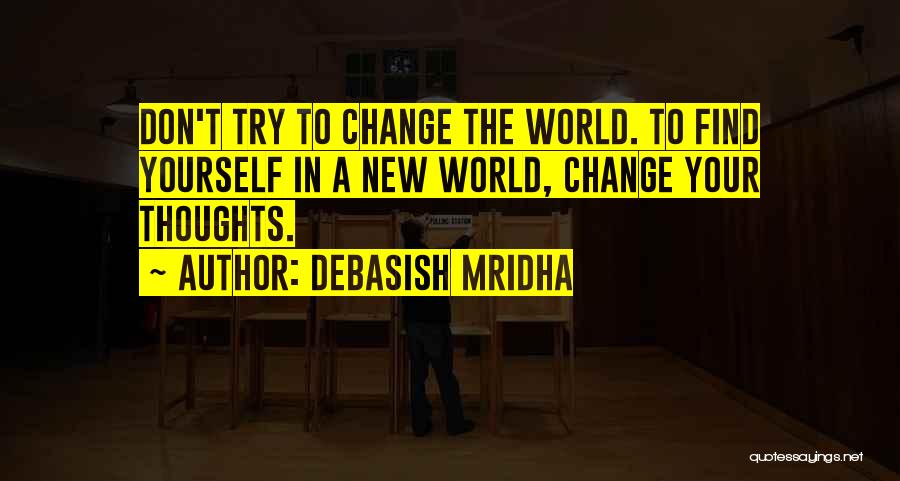 Debasish Mridha Quotes: Don't Try To Change The World. To Find Yourself In A New World, Change Your Thoughts.