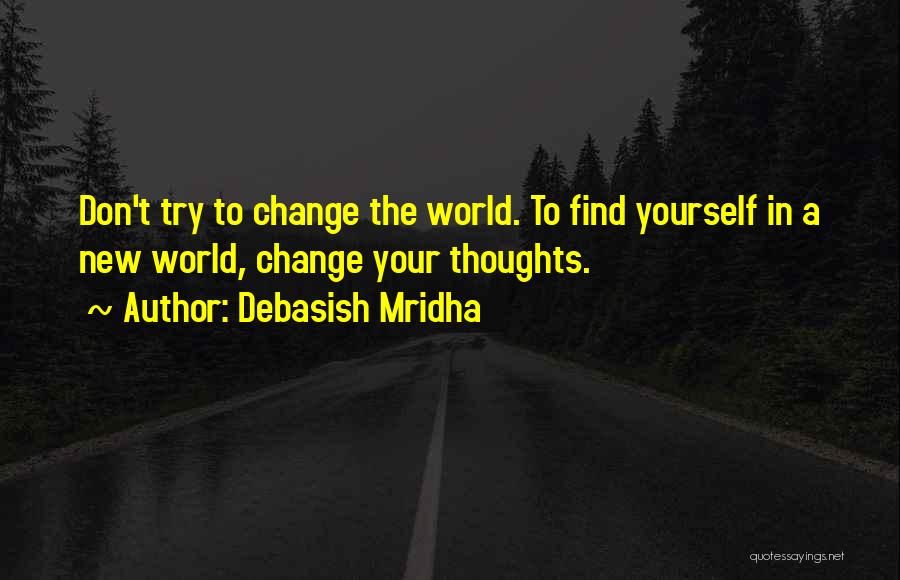 Debasish Mridha Quotes: Don't Try To Change The World. To Find Yourself In A New World, Change Your Thoughts.