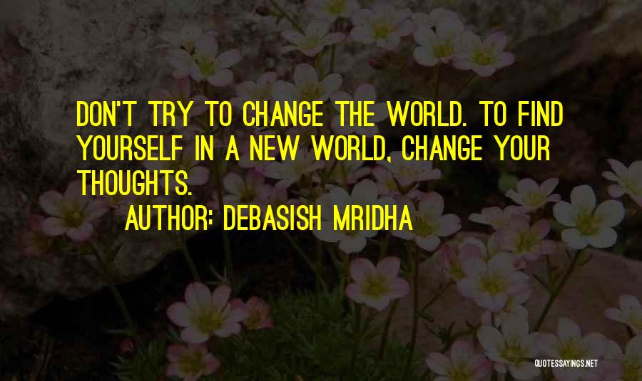 Debasish Mridha Quotes: Don't Try To Change The World. To Find Yourself In A New World, Change Your Thoughts.