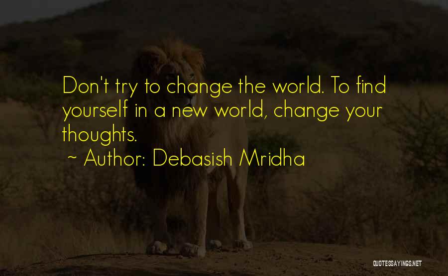 Debasish Mridha Quotes: Don't Try To Change The World. To Find Yourself In A New World, Change Your Thoughts.