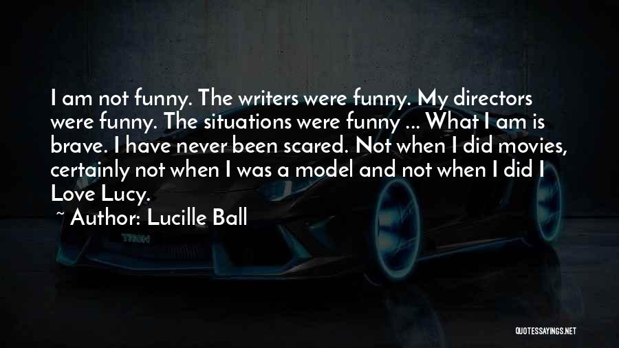 Lucille Ball Quotes: I Am Not Funny. The Writers Were Funny. My Directors Were Funny. The Situations Were Funny ... What I Am