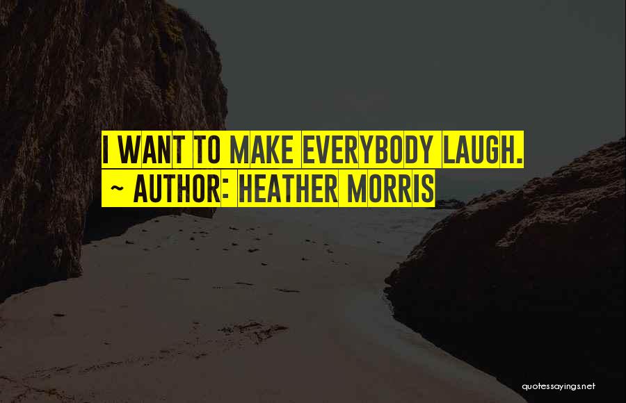 Heather Morris Quotes: I Want To Make Everybody Laugh.