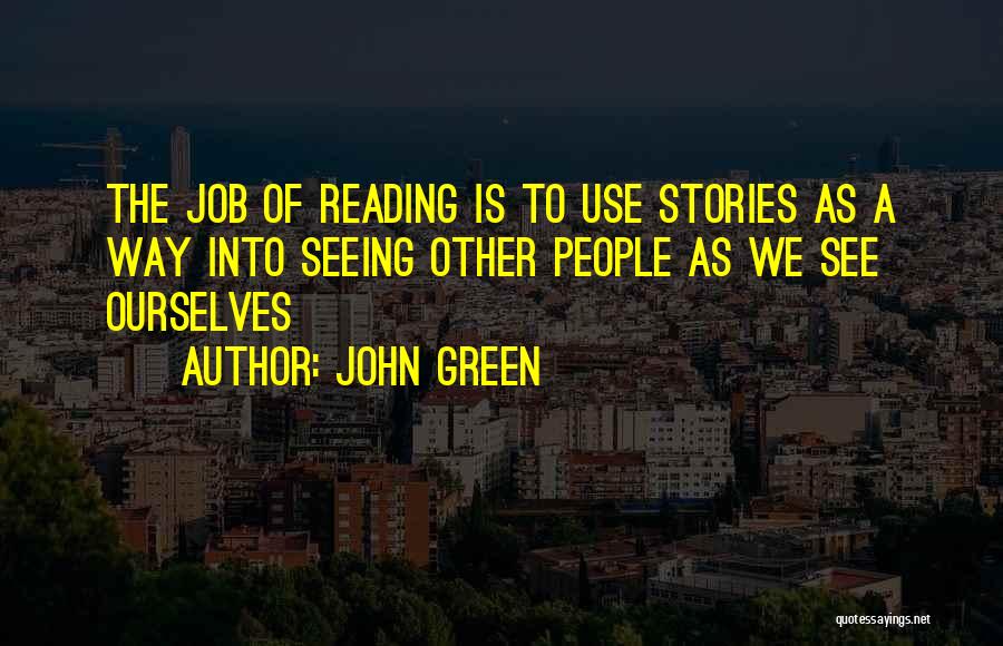 John Green Quotes: The Job Of Reading Is To Use Stories As A Way Into Seeing Other People As We See Ourselves