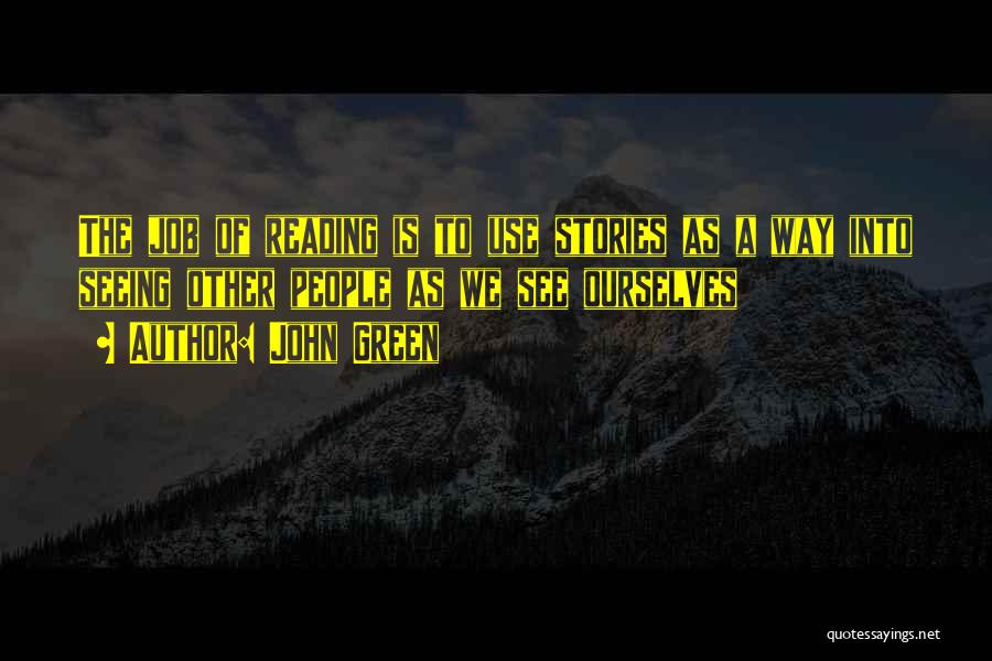 John Green Quotes: The Job Of Reading Is To Use Stories As A Way Into Seeing Other People As We See Ourselves