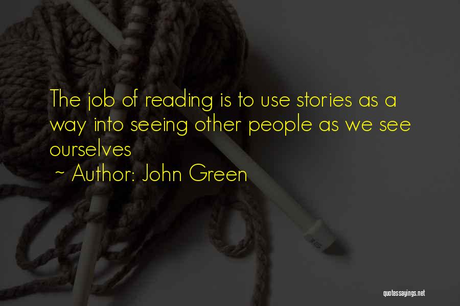 John Green Quotes: The Job Of Reading Is To Use Stories As A Way Into Seeing Other People As We See Ourselves