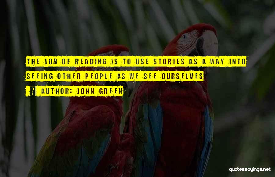 John Green Quotes: The Job Of Reading Is To Use Stories As A Way Into Seeing Other People As We See Ourselves