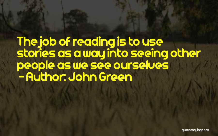 John Green Quotes: The Job Of Reading Is To Use Stories As A Way Into Seeing Other People As We See Ourselves