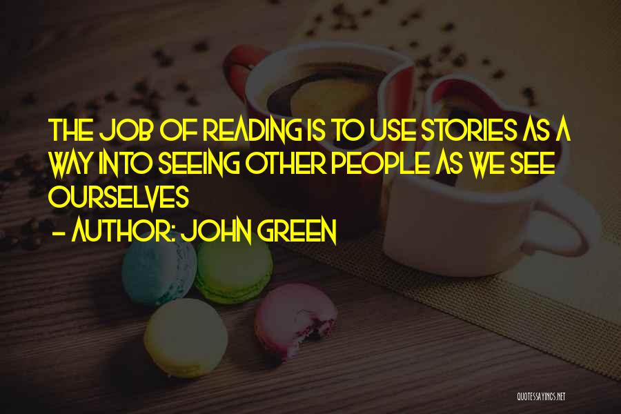 John Green Quotes: The Job Of Reading Is To Use Stories As A Way Into Seeing Other People As We See Ourselves