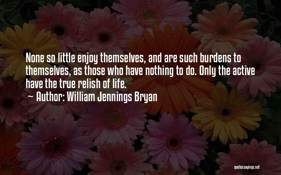 William Jennings Bryan Quotes: None So Little Enjoy Themselves, And Are Such Burdens To Themselves, As Those Who Have Nothing To Do. Only The