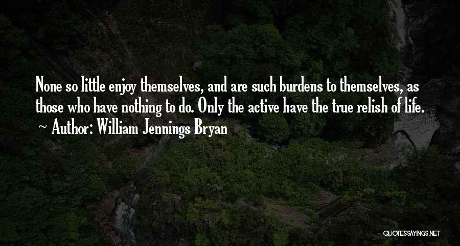 William Jennings Bryan Quotes: None So Little Enjoy Themselves, And Are Such Burdens To Themselves, As Those Who Have Nothing To Do. Only The